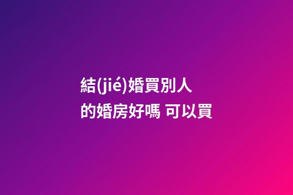 結(jié)婚買別人的婚房好嗎 可以買